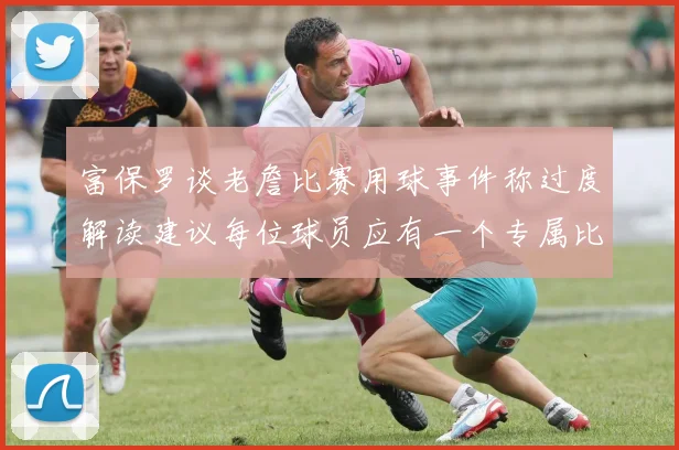 富保罗谈老詹比赛用球事件称过度解读建议每位球员应有一个专属比赛用球