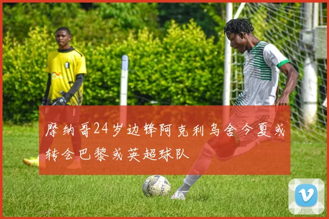 摩纳哥24岁边锋阿克利乌舍今夏或转会巴黎或英超球队