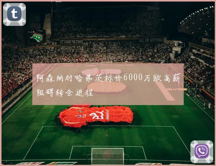 阿森纳对哈弗茨标价6000万欧高薪阻碍转会进程