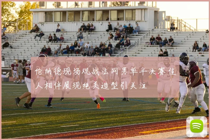 伦纳德现场观战法网男单半决赛佳人相伴展现绝美造型引关注