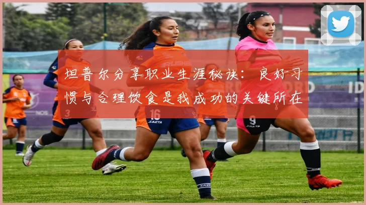 坦普尔分享职业生涯秘诀：良好习惯与合理饮食是我成功的关键所在