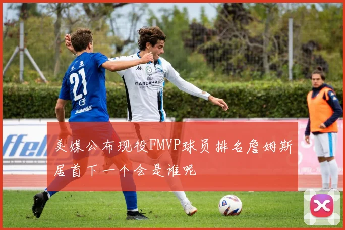 美媒公布现役FMVP球员排名詹姆斯居首下一个会是谁呢