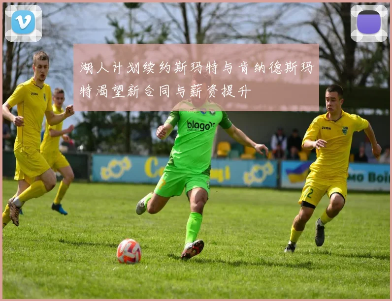 湖人计划续约斯玛特与肯纳德斯玛特渴望新合同与薪资提升