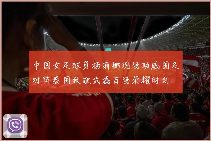 中国女足球员杨莉娜现场助威国足对阵泰国致敬武磊百场荣耀时刻
