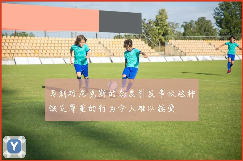 马刺对尼克斯的态度引发争议这种缺乏尊重的行为令人难以接受