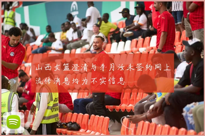 山西女篮澄清与李月汝未签约网上流传消息均为不实信息