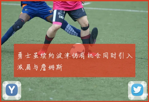 勇士虽续约波津仍有机会同时引入浓眉与詹姆斯