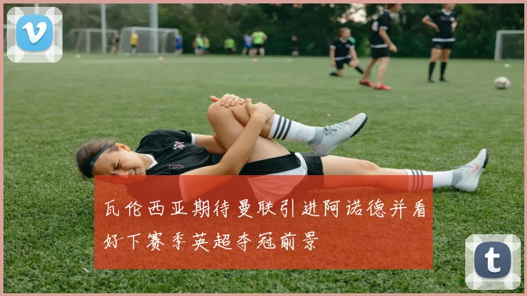 瓦伦西亚期待曼联引进阿诺德并看好下赛季英超夺冠前景