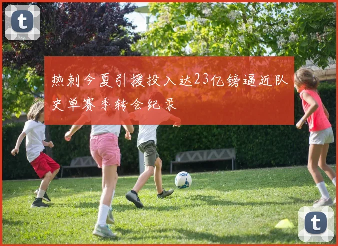 热刺今夏引援投入达23亿镑逼近队史单赛季转会纪录