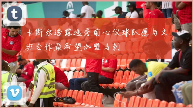 卡斯尔透露选秀前心仪球队愿与文班合作最希望加盟马刺